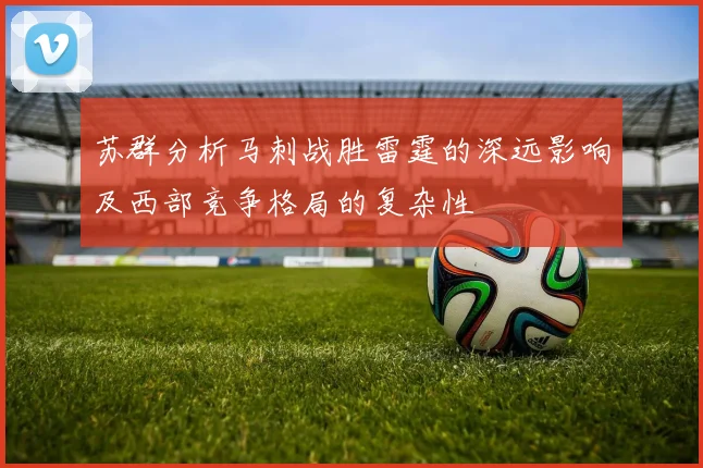 苏群分析马刺战胜雷霆的深远影响及西部竞争格局的复杂性
