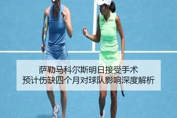 萨勒马科尔斯明日接受手术 预计伤缺四个月对球队影响深度解析 - leyu